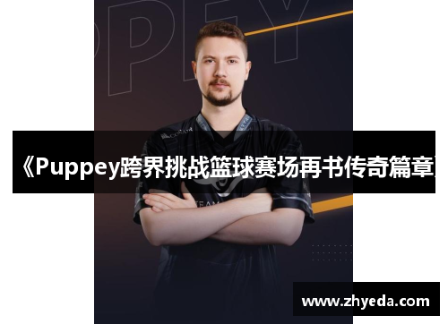 《Puppey跨界挑战篮球赛场再书传奇篇章》