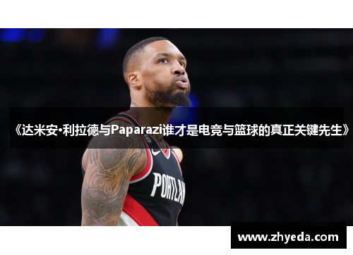 《达米安·利拉德与Paparazi谁才是电竞与篮球的真正关键先生》 《达米安·利拉德与Paparazi谁才是电竞与篮球的真正关键先生》